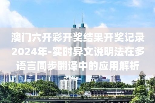 澳门六开彩开奖结果开奖记录2024年-实时异文说明法在多语言同步翻译中的应用解析