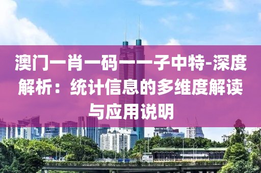 澳门一肖一码一一子中特-深度解析：统计信息的多维度解读与应用说明