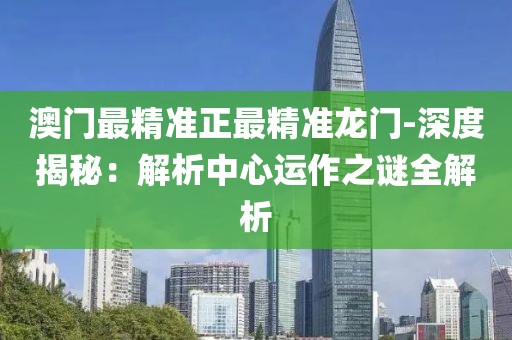 澳门最精准正最精准龙门-深度揭秘：解析中心运作之谜全解析
