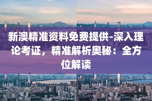 新澳精准资料免费提供-深入理论考证，精准解析奥秘：全方位解读
