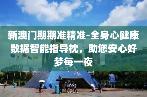 新澳门期期准精准-全身心健康数据智能指导枕，助您安心好梦每一夜