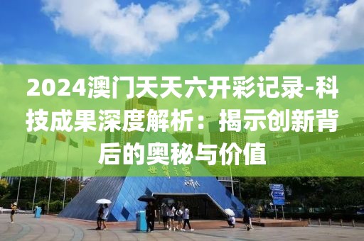 2024澳门天天六开彩记录-科技成果深度解析：揭示创新背后的奥秘与价值