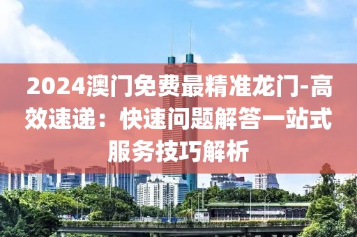 2024澳门免费最精准龙门-高效速递：快速问题解答一站式服务技巧解析