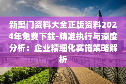 新奥门资料大全正版资料2024年免费下载-精准执行与深度分析：企业精细化实施策略解析
