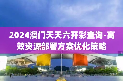 2024澳门天天六开彩查询-高效资源部署方案优化策略