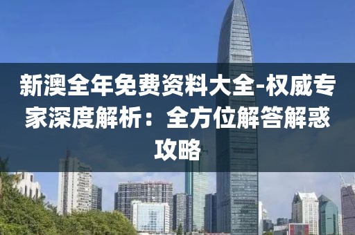 新澳全年免费资料大全-权威专家深度解析：全方位解答解惑攻略