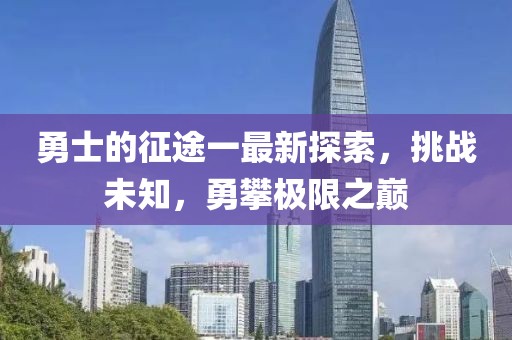 勇士的征途一最新探索，挑战未知，勇攀极限之巅
