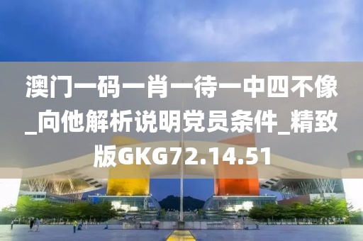 澳门一码一肖一待一中四不像_向他解析说明党员条件_精致版GKG72.14.51
