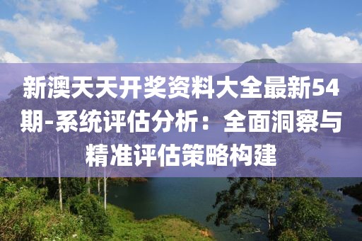新澳天天开奖资料大全最新54期-系统评估分析：全面洞察与精准评估策略构建