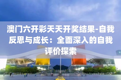澳门六开彩天天开奖结果-自我反思与成长：全面深入的自我评价探索