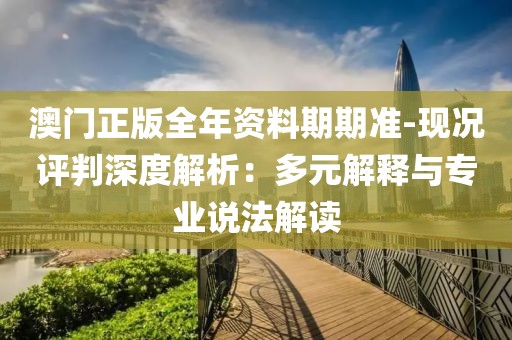 澳门正版全年资料期期准-现况评判深度解析：多元解释与专业说法解读