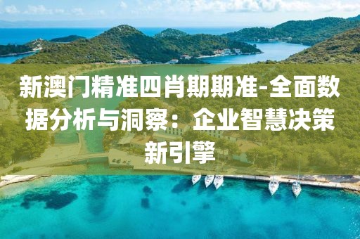 新澳门精准四肖期期准-全面数据分析与洞察：企业智慧决策新引擎