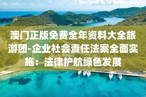 澳门正版免费全年资料大全旅游团-企业社会责任法案全面实施：法律护航绿色发展