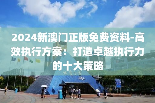 2024新澳门正版免费资料-高效执行方案：打造卓越执行力的十大策略