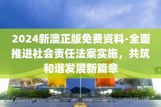 2024新澳正版免费资料-全面推进社会责任法案实施，共筑和谐发展新篇章