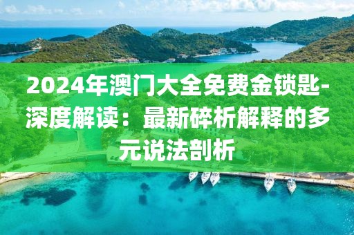 2024年澳门大全免费金锁匙-深度解读：最新碎析解释的多元说法剖析