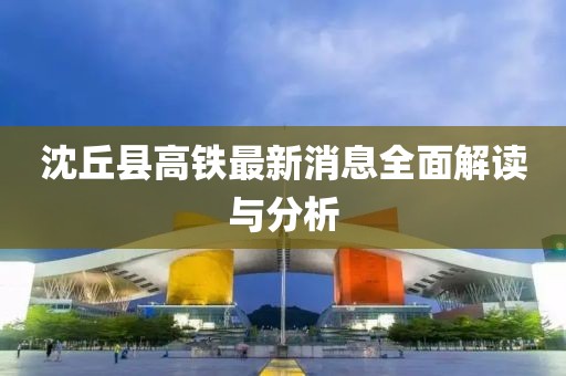 沈丘县高铁最新消息全面解读与分析