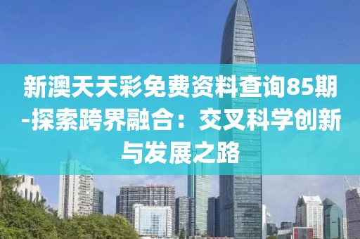 新澳天天彩免费资料查询85期-探索跨界融合：交叉科学创新与发展之路