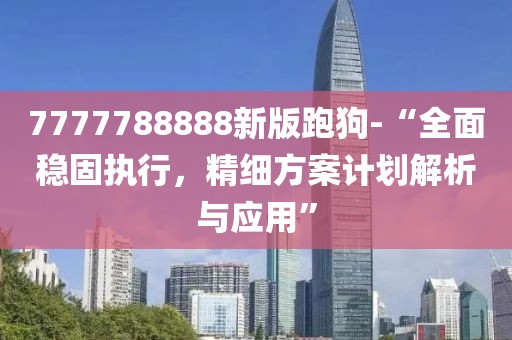 7777788888新版跑狗-“全面稳固执行，精细方案计划解析与应用”