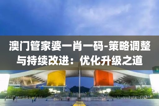 澳门管家婆一肖一码-策略调整与持续改进：优化升级之道