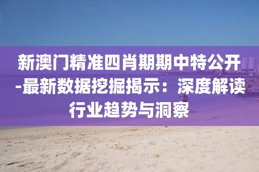 新澳门精准四肖期期中特公开-最新数据挖掘揭示：深度解读行业趋势与洞察
