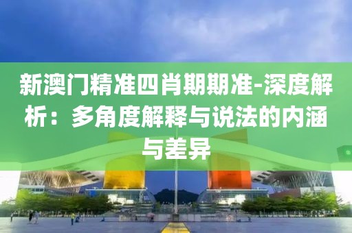 新澳门精准四肖期期准-深度解析：多角度解释与说法的内涵与差异