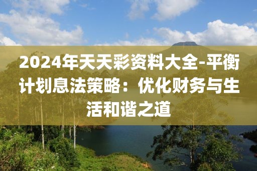 2024年天天彩资料大全-平衡计划息法策略：优化财务与生活和谐之道