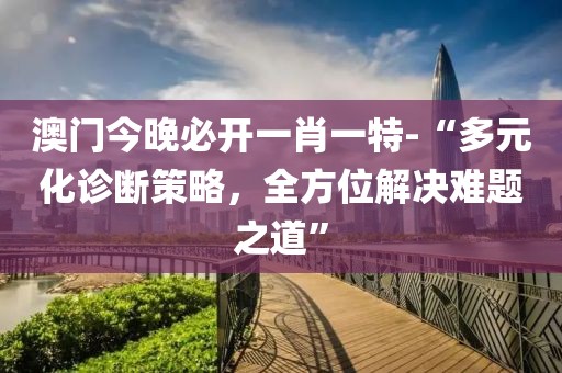 澳门今晚必开一肖一特-“多元化诊断策略，全方位解决难题之道”