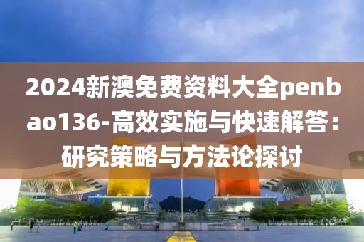2024新澳免费资料大全penbao136-高效实施与快速解答：研究策略与方法论探讨
