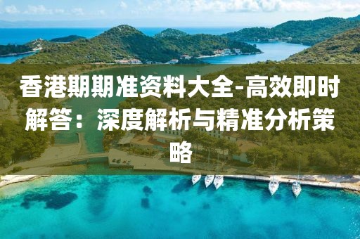 香港期期准资料大全-高效即时解答：深度解析与精准分析策略