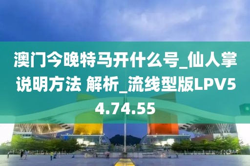 澳门今晚特马开什么号_仙人掌说明方法 解析_流线型版LPV54.74.55