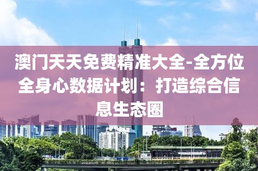 澳门天天免费精准大全-全方位全身心数据计划：打造综合信息生态圈