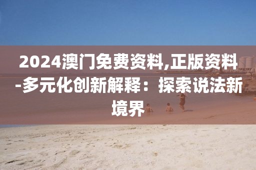 2024澳门免费资料,正版资料-多元化创新解释：探索说法新境界