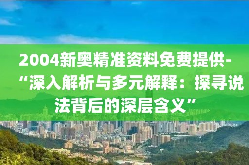 2004新奥精准资料免费提供-“深入解析与多元解释：探寻说法背后的深层含义”