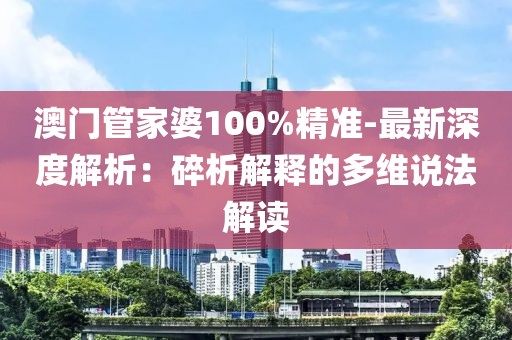 澳门管家婆100%精准-最新深度解析：碎析解释的多维说法解读