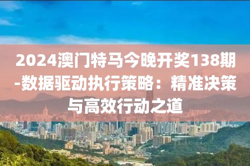 2024澳门特马今晚开奖138期-数据驱动执行策略：精准决策与高效行动之道