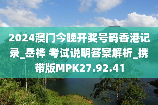 2024澳门今晚开奖号码香港记录_岳桦 考试说明答案解析_携带版MPK27.92.41