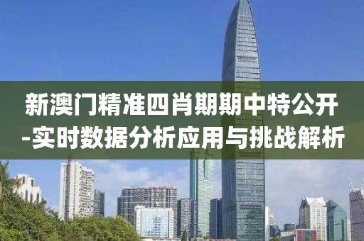 新澳门精准四肖期期中特公开-实时数据分析应用与挑战解析