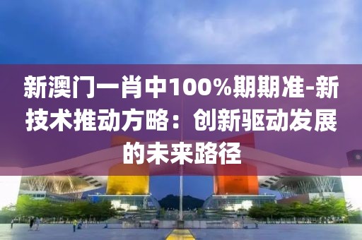 新澳门一肖中100%期期准-新技术推动方略：创新驱动发展的未来路径