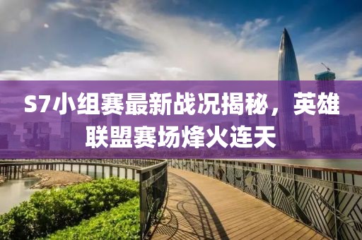 S7小组赛最新战况揭秘，英雄联盟赛场烽火连天