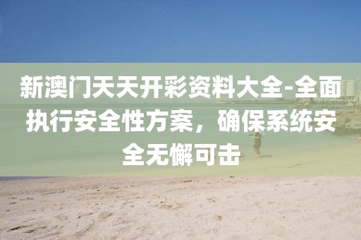 新澳门天天开彩资料大全-全面执行安全性方案，确保系统安全无懈可击