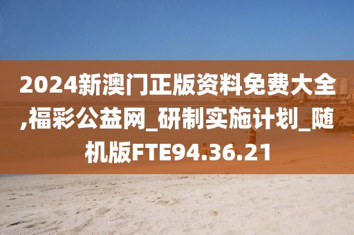 2024新澳门正版资料免费大全,福彩公益网_研制实施计划_随机版FTE94.36.21