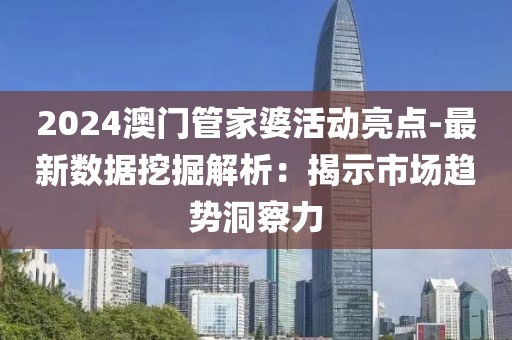 2024澳门管家婆活动亮点-最新数据挖掘解析：揭示市场趋势洞察力