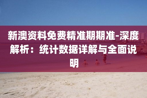 新澳资料免费精准期期准-深度解析：统计数据详解与全面说明