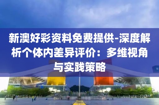 新澳好彩资料免费提供-深度解析个体内差异评价：多维视角与实践策略