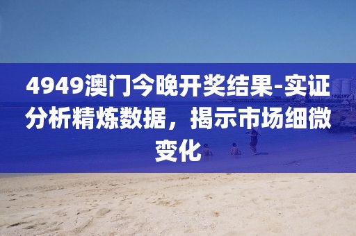 4949澳门今晚开奖结果-实证分析精炼数据，揭示市场细微变化
