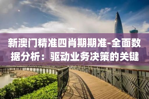 新澳门精准四肖期期准-全面数据分析：驱动业务决策的关键
