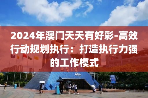 2024年澳门天天有好彩-高效行动规划执行：打造执行力强的工作模式