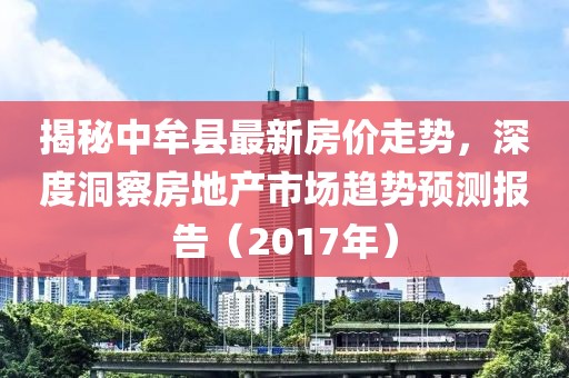 揭秘中牟县最新房价走势，深度洞察房地产市场趋势预测报告（2017年）