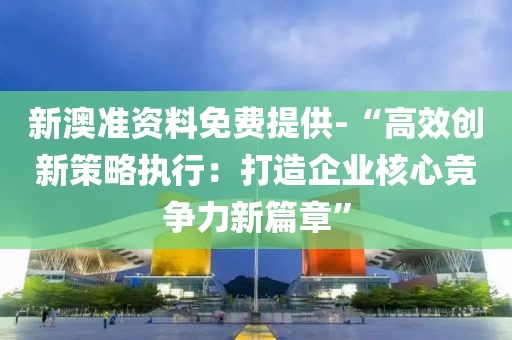 新澳准资料免费提供-“高效创新策略执行：打造企业核心竞争力新篇章”